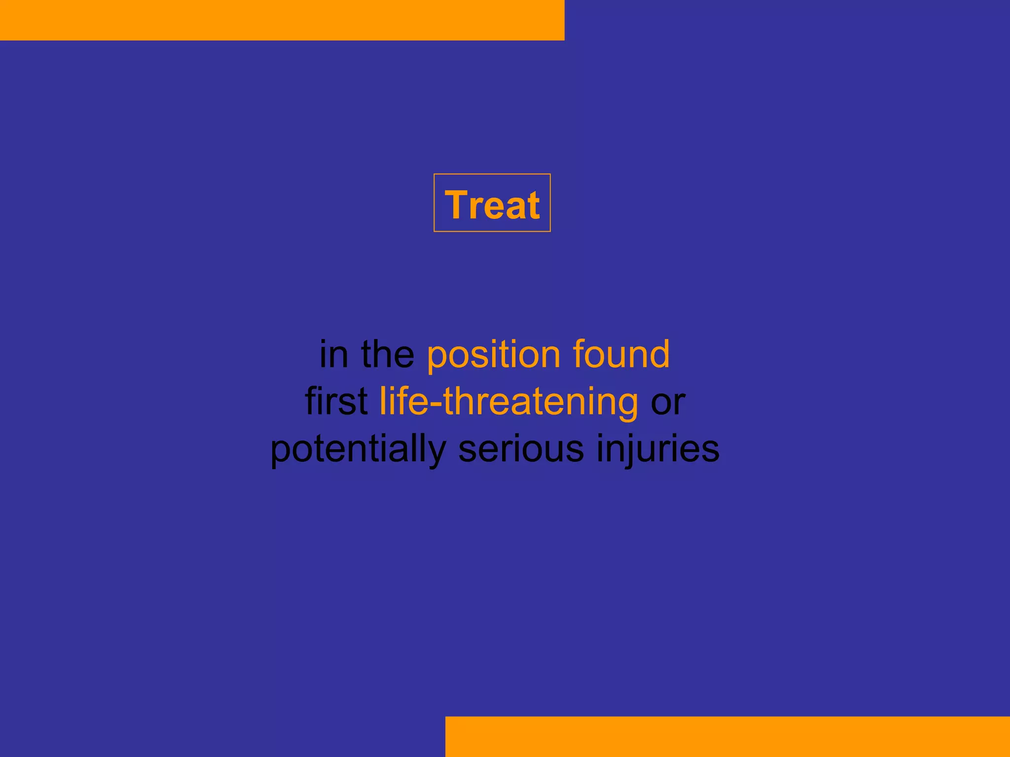 Treat in the  position found first  life-threatening  or potentially serious injuries 