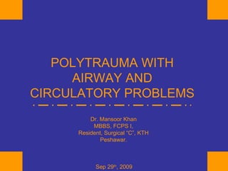 POLYTRAUMA WITH AIRWAY AND CIRCULATORY PROBLEMS Dr. Mansoor Khan MBBS, FCPS I, Resident, Surgical “C”, KTH Peshawar. Sep 29 th , 2009 