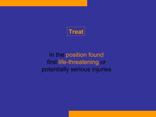 Treat in the  position found first  life-threatening  or potentially serious injuries 