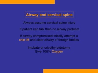 Always assume cervical spine injury If patient can talk then  no  airway  problem If airway compromised initially attempt a  chin lift   and clear airway of foreign bodies  Intubate or cricothyroidotomy  Give 100%  Oxygen   Airway and cervical spine 