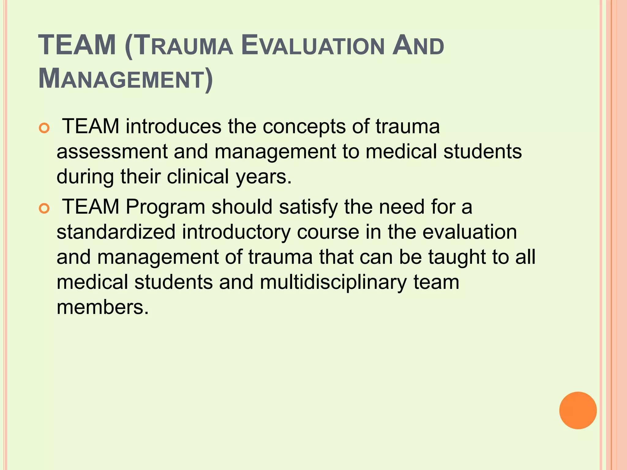 TEAM (Trauma Evaluation And Management) TEAM introduces the concepts of trauma assessment and management to medical students during their clinical years.   TEAM Program should satisfy the need for a standardized introductory course in the evaluation and management of trauma that can be taught to all medical students and multidisciplinary team members.  