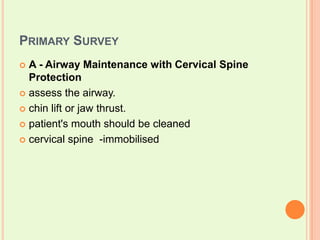 Primary SurveyA - Airway Maintenance with Cervical Spine Protectionassess the airway. chin lift or jaw thrust. patient's mouth should be cleanedcervical spine  -immobilised
