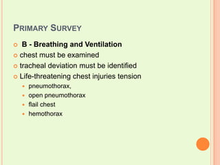 Primary SurveyB - Breathing and Ventilationchest must be examined  tracheal deviation must be identifiedLife-threatening chest injuries tensionpneumothorax,open pneumothoraxflail chesthemothorax