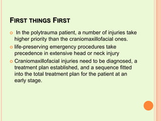 First things First In the polytrauma patient, a number of injuries take higher priority than the craniomaxillofacial ones. life-preserving emergency procedures take precedence in extensive head or neck injuryCraniomaxillofacial injuries need to be diagnosed, a treatment plan established, and a sequence fitted into the total treatment plan for the patient at an early stage.