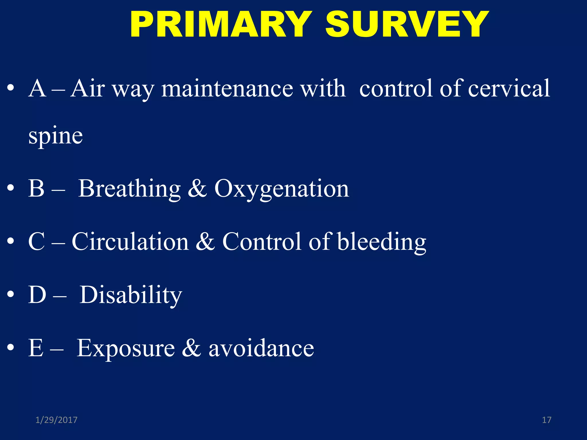 PRIMARY SURVEY
• A – Air way maintenance with control of cervical
spine
• B – Breathing & Oxygenation
• C – Circulation & Control of bleeding
• D – Disability
• E – Exposure & avoidance
1/29/2017 17
 