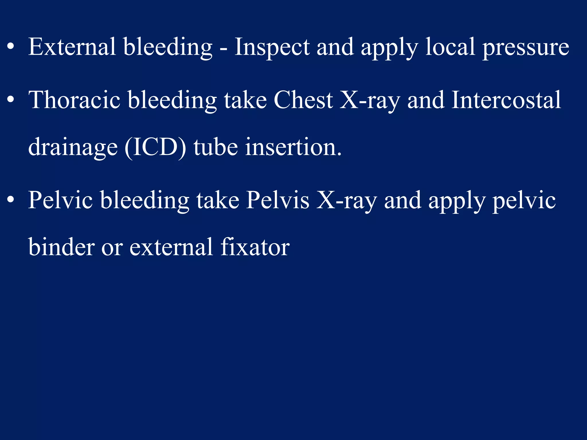 • External bleeding - Inspect and apply local pressure
• Thoracic bleeding take Chest X-ray and Intercostal
drainage (ICD) tube insertion.
• Pelvic bleeding take Pelvis X-ray and apply pelvic
binder or external fixator
 