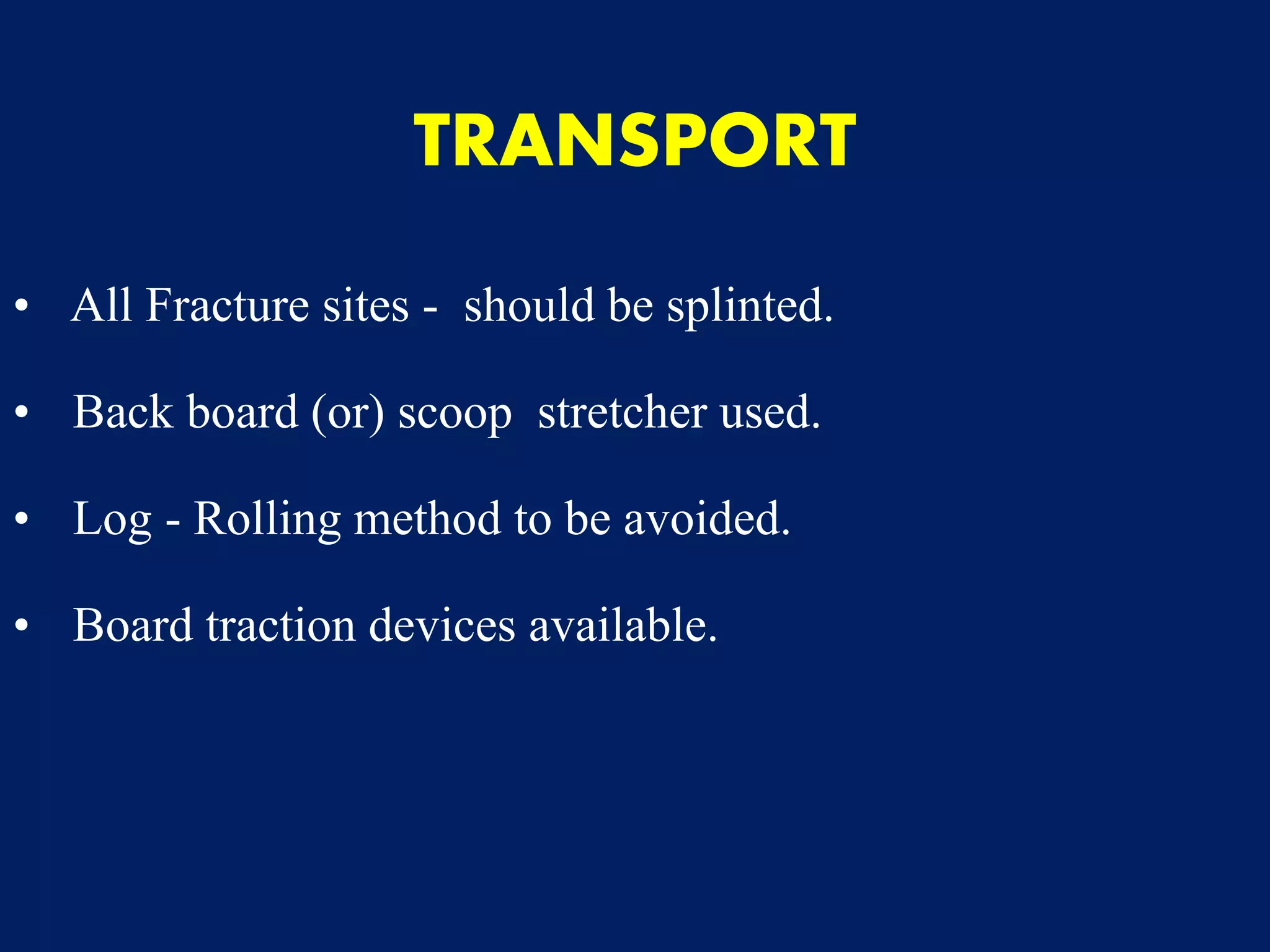 TRANSPORT
• All Fracture sites - should be splinted.
• Back board (or) scoop stretcher used.
• Log - Rolling method to be avoided.
• Board traction devices available.
 