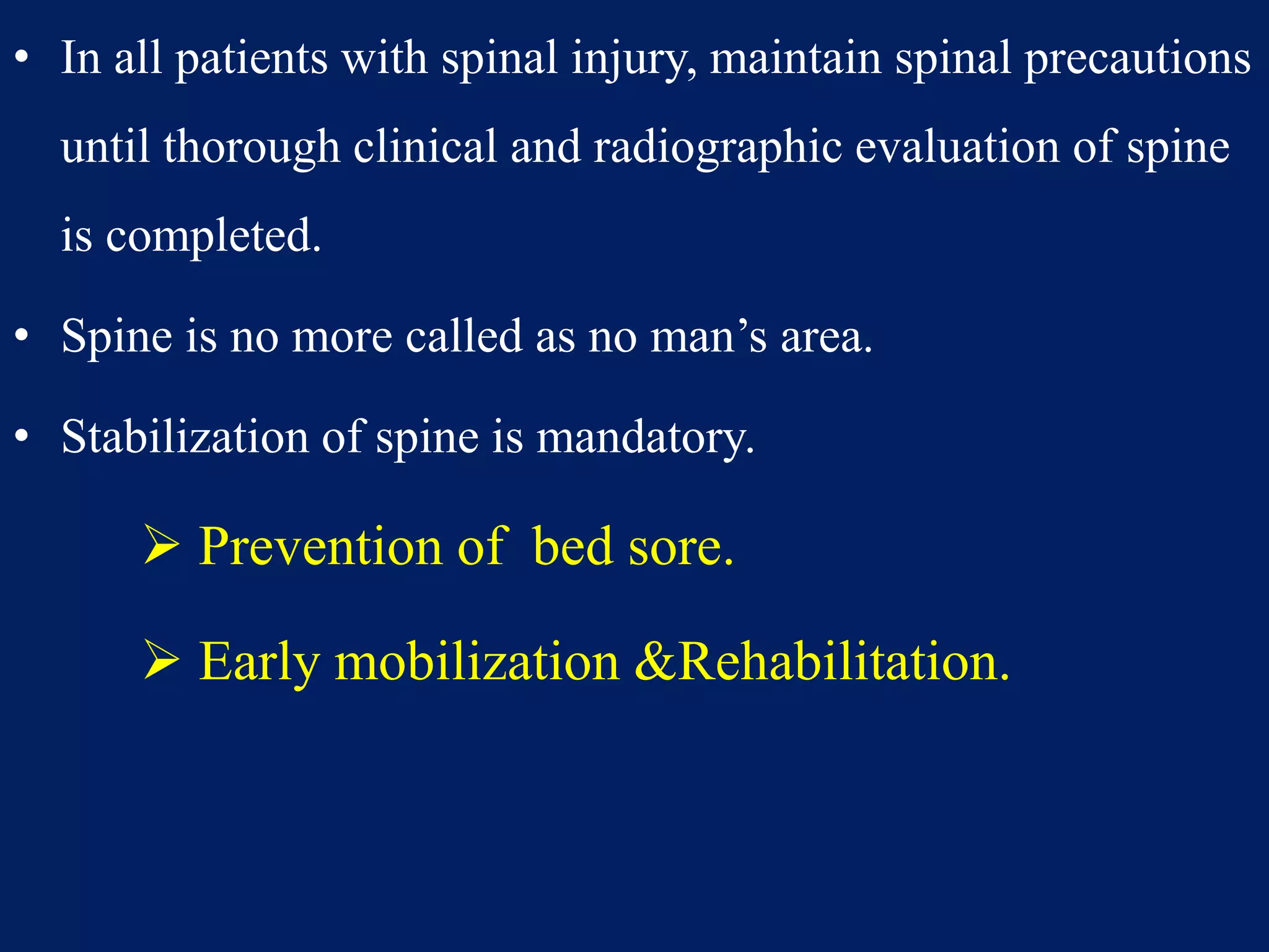 • In all patients with spinal injury, maintain spinal precautions
until thorough clinical and radiographic evaluation of spine
is completed.
• Spine is no more called as no man’s area.
• Stabilization of spine is mandatory.
 Prevention of bed sore.
 Early mobilization &Rehabilitation.
 