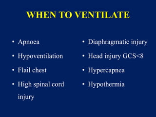 WHEN TO VENTILATE
• Apnoea
• Hypoventilation
• Flail chest
• High spinal cord
injury
• Diaphragmatic injury
• Head injury GCS<8
• Hypercapnea
• Hypothermia
 