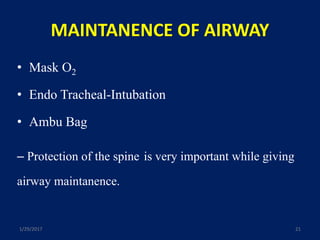 MAINTANENCE OF AIRWAY
• Mask O2
• Endo Tracheal-Intubation
• Ambu Bag
– Protection of the spine is very important while giving
airway maintanence.
1/29/2017 21
 