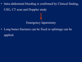 • Intra-abdominal bleeding is confirmed by Clinical finding,
USG, CT scan and Doppler study
Emergency laparotomy
• Long bones fractures can be fixed or splintage can be
applied.
 
