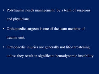 • Polytrauma needs management by a team of surgeons
and physicians.
• Orthopaedic surgeon is one of the team member of
trauma unit.
• Orthopaedic injuries are generally not life-threatening
unless they result in significant hemodynamic instability.
 