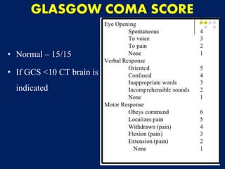 GLASGOW COMA SCORE
• Normal – 15/15
• If GCS <10 CT brain is
indicated
 