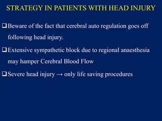STRATEGY IN PATIENTS WITH HEAD INJURY
Beware of the fact that cerebral auto regulation goes off
following head injury.
Extensive sympathetic block due to regional anaesthesia
may hamper Cerebral Blood Flow
Severe head injury → only life saving procedures
 