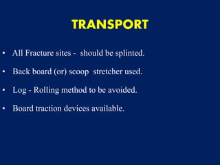 TRANSPORT
• All Fracture sites - should be splinted.
• Back board (or) scoop stretcher used.
• Log - Rolling method to be avoided.
• Board traction devices available.
 