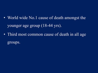 • World wide No.1 cause of death amongst the
younger age group (18-44 yrs).
• Third most common cause of death in all age
groups.
 