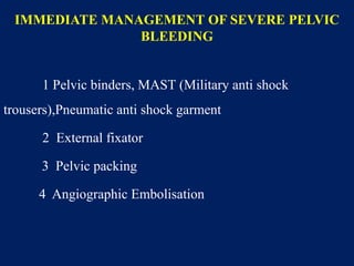 IMMEDIATE MANAGEMENT OF SEVERE PELVIC
BLEEDING
1 Pelvic binders, MAST (Military anti shock
trousers),Pneumatic anti shock garment
2 External fixator
3 Pelvic packing
4 Angiographic Embolisation
 