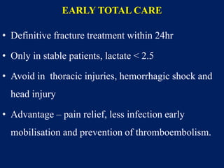 EARLY TOTAL CARE
• Definitive fracture treatment within 24hr
• Only in stable patients, lactate < 2.5
• Avoid in thoracic injuries, hemorrhagic shock and
head injury
• Advantage – pain relief, less infection early
mobilisation and prevention of thromboembolism.
 