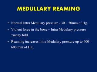 • Normal Intra Medulary pressure - 30 – 50mm of Hg.
• Violent force in the bone – Intra Medulary pressure
↑many fold.
• Reaming increases Intra Medulary pressure up to 400-
600 mm of Hg.
MEDULLARY REAMING
 