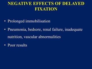 NEGATIVE EFFECTS OF DELAYED
FIXATION
• Prolonged immobilisation
• Pneumonia, bedsore, renal failure, inadequate
nutrition, vascular abnormalities
• Poor results
 