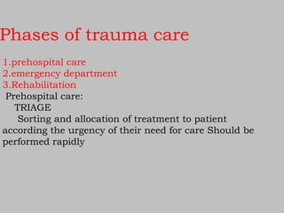 Phases of trauma care
1.prehospital care
2.emergency department
3.Rehabilitation
Prehospital care:
TRIAGE
Sorting and allocation of treatment to patient
according the urgency of their need for care Should be
performed rapidly
 