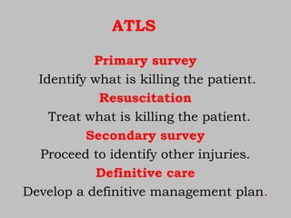 ATLS
Primary survey
Identify what is killing the patient.
Resuscitation
Treat what is killing the patient.
Secondary survey
Proceed to identify other injuries.
Definitive care
Develop a definitive management plan.
 