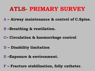 ATLS- PRIMARY SURVEY
A – Airway maintenance & control of C.Spine.
B –Breathing & ventilation.
C– Circulation & haemorrhage control
D – Disability limitation
E –Exposure & environment.
F – Fracture stabilization, folly catheter.
 