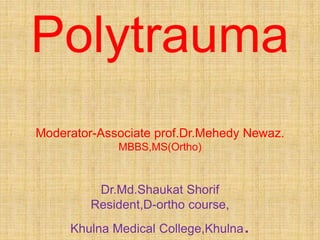 Polytrauma
Moderator-Associate prof.Dr.Mehedy Newaz.
MBBS,MS(Ortho)
Dr.Md.Shaukat Shorif
Resident,D-ortho course,
Khulna Medical College,Khulna.
 