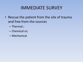 IMMEDIATE SURVEY
• Rescue the patient from the site of trauma
and free from the sources
– Thermal ;
– Chemical or;
– Mechanical.
 