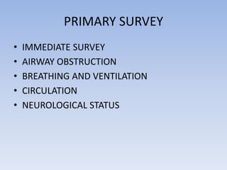 PRIMARY SURVEY
• IMMEDIATE SURVEY
• AIRWAY OBSTRUCTION
• BREATHING AND VENTILATION
• CIRCULATION
• NEUROLOGICAL STATUS
 