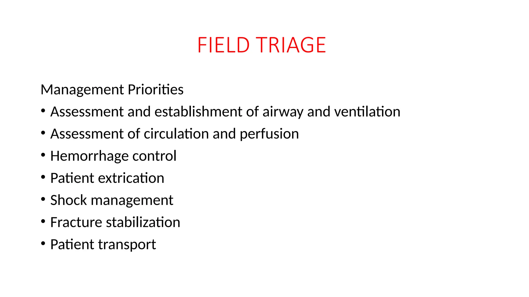 FIELD TRIAGE
Management Priorities
• Assessment and establishment of airway and ventilation
• Assessment of circulation and perfusion
• Hemorrhage control
• Patient extrication
• Shock management
• Fracture stabilization
• Patient transport
 