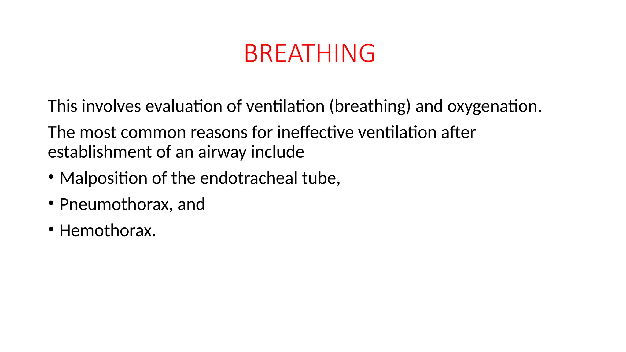 BREATHING
This involves evaluation of ventilation (breathing) and oxygenation.
The most common reasons for ineffective ventilation after
establishment of an airway include
• Malposition of the endotracheal tube,
• Pneumothorax, and
• Hemothorax.
 