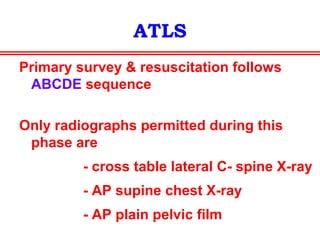 TRAUMA TEAM CALL-OUT CRITERION
• Penetrating injuries
• Two or more proximal bone fractures
• Flail chest & pulmonary contusion
• Evidence of high energy trauma
- fall from > 6ft
-changes in velocity of 32 kmph
- 35 cm displacement of side wall of car
- ejection of the patient
- roll-over
- death of another person in same car
- blast injuries
 