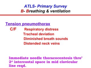 ATLS- Primary Survey
B- Breathing & ventilation
• Exposure
• Inspection
• Palpation
• Movement
• Auscultation
The aim is to hunt out & treat the life
threatening thoracic condns which include:
 