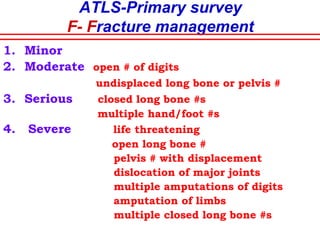 ATLS- Primary Survey
D- Disability limitation
C.N.S.
• Rapid assessment
of motor &
sensory functions
• AVPU pupillary
assessment by
prehospital
personnel
A.-Alert
V.-Responds to
Voice
P.-Responds to
Pain
U.-Unresponsive
Pupil.-Size and
reaction
 