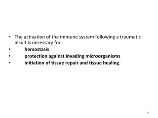 • The activation of the immune system following a traumatic
insult is necessary for
• hemostasis
• protection against invading microorganisms
• initiation of tissue repair and tissue healing.
18
 