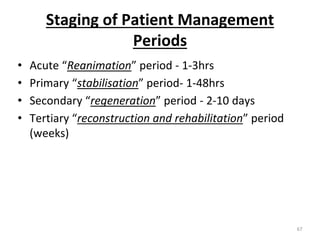 Staging of Patient Management
Periods
• Acute “Reanimation” period - 1-3hrs
• Primary “stabilisation” period- 1-48hrs
• Secondary “regeneration” period - 2-10 days
• Tertiary “reconstruction and rehabilitation” period
(weeks)
67
 