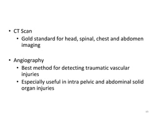 • CT Scan
• Gold standard for head, spinal, chest and abdomen
imaging
• Angiography
• Best method for detecting traumatic vascular
injuries
• Especially useful in intra pelvic and abdominal solid
organ injuries
69
 