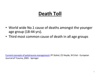 Death Toll
• World wide No.1 cause of deaths amongst the younger
age group (18-44 yrs).
• Third most common cause of death in all age groups
Current concepts of polytrauma management; PF Stahel, CE Heyde, W Ertel - European
Journal of Trauma, 2005 - Springer
6
 