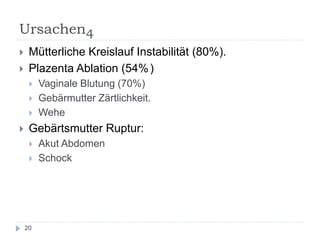 Ursachen4 
Mütterliche Kreislauf Instabilität (80%). 
Plazenta Ablation (54% ( 
Vaginale Blutung (70%) 
Gebärmutter Zärtlichkeit. 
Wehe 
Gebärtsmutter Ruptur: 
Akut Abdomen 
Schock 
20  