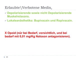ErlaubteVerbotene Medis2 
23 
Depolarisierende sowie nicht Depolarisierende Muskelrelaxans. 
Lokaleanästhetika: Bupivacain und Ropivacain. 
X Opoid (nür bei Bedarf, vorsichtlich, und bei bedarf mit 0,01 mg/Kg Naloxon antagonisieren). 
 