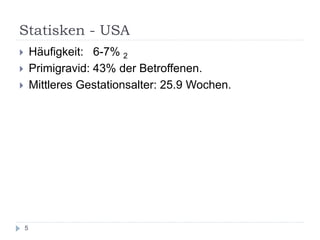Statisken - USA 
Häufigkeit: 6-7% 2 
Primigravid: 43% der Betroffenen. 
Mittleres Gestationsalter: 25.9 Wochen. 
5  