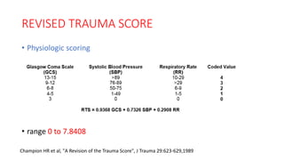 REVISED TRAUMA SCORE
• Physiologic scoring
• range 0 to 7.8408
Champion HR et al, "A Revision of the Trauma Score", J Trauma 29:623-629,1989
 
