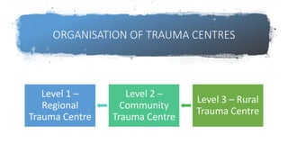 ORGANISATION OF TRAUMA CENTRES
Level 1 –
Regional
Trauma Centre
Level 2 –
Community
Trauma Centre
Level 3 – Rural
Trauma Centre
 