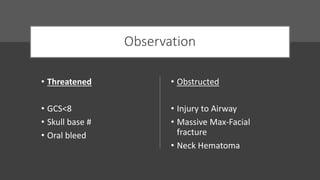 Observation
• Threatened
• GCS<8
• Skull base #
• Oral bleed
• Obstructed
• Injury to Airway
• Massive Max-Facial
fracture
• Neck Hematoma
 