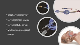 • Oropharyngeal airway
• Laryngeal mask airway
• Laryngeal tube airway
• Multilumen esophageal
airway
 