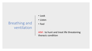 Breathing and
ventilation
• Look
• Listen
• Feel
AIM : to hunt and treat life threatening
thoracic condition
 