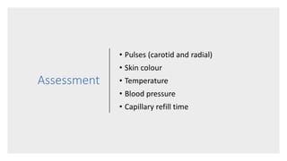 Assessment
• Pulses (carotid and radial)
• Skin colour
• Temperature
• Blood pressure
• Capillary refill time
 