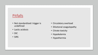 Pitfalls
• Not standardized: trigger is
undefined
• Lactic acidosis
• DIC
• SIRS
• Circulatory overload
• Dilutional coagulopathy
• Citrate toxicity
• Hypokalemia
• Hypothermia
 