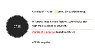 CASE
Circulation - Pulse-106/min, BP-102/56 mmHg,
IVF prewarmed Ringers lactate 1000ml bolus stat
with maintainance @ 100ml/hr
2 units of O-negative blood transfused
eFAST- Negative
 
